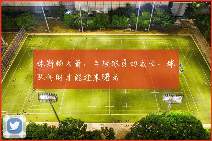 休斯顿火箭，年轻球员的成长，球队何时才能迎来曙光