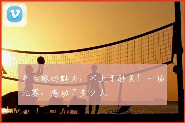 乒乓球的魅力，不止于胜负！一场比赛，感动了多少人