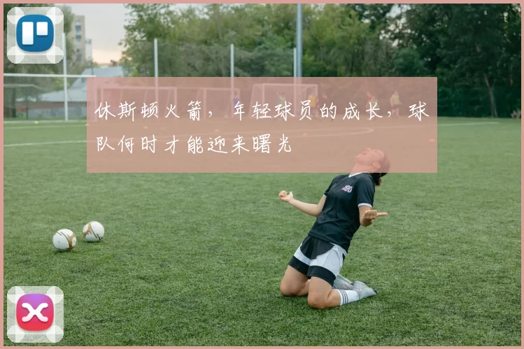 休斯顿火箭，年轻球员的成长，球队何时才能迎来曙光