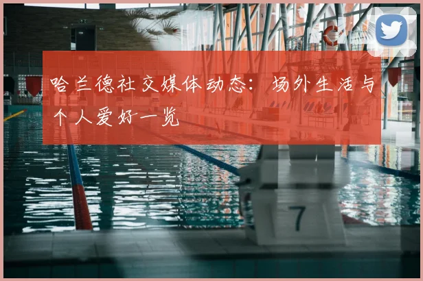 哈兰德社交媒体动态：场外生活与个人爱好一览