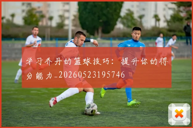 学习乔丹的篮球技巧：提升你的得分能力_20260523195746