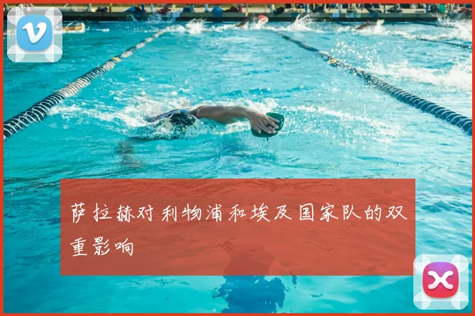 萨拉赫对利物浦和埃及国家队的双重影响