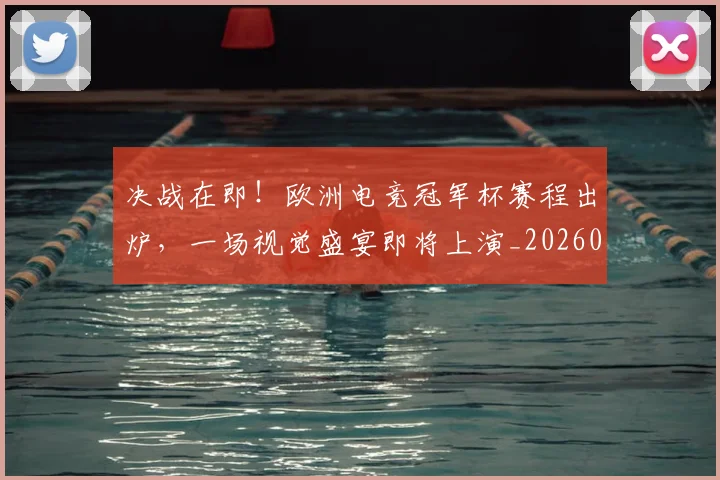 决战在即！欧洲电竞冠军杯赛程出炉，一场视觉盛宴即将上演_20260704173059