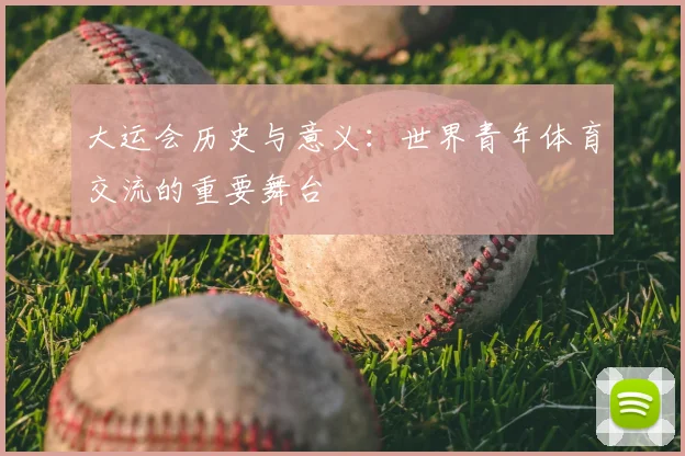 大运会历史与意义：世界青年体育交流的重要舞台