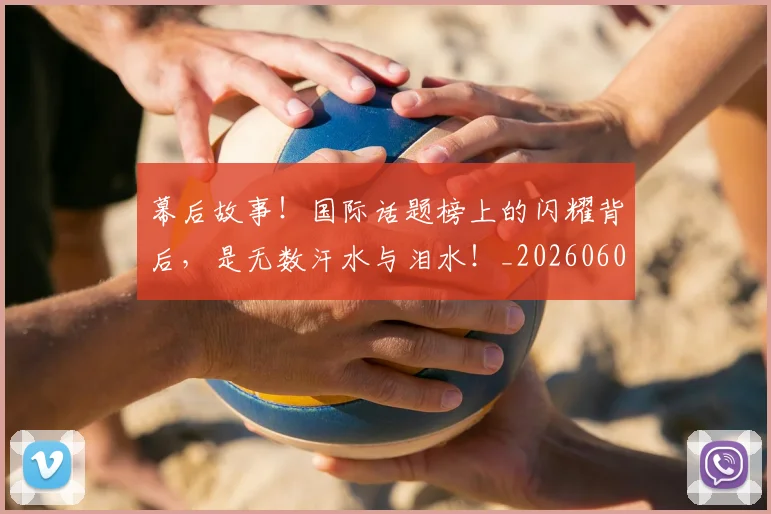 幕后故事！国际话题榜上的闪耀背后，是无数汗水与泪水！_20260604221610_20260707151552