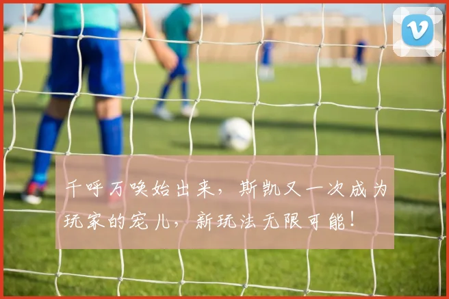 千呼万唤始出来，斯凯又一次成为玩家的宠儿，新玩法无限可能！