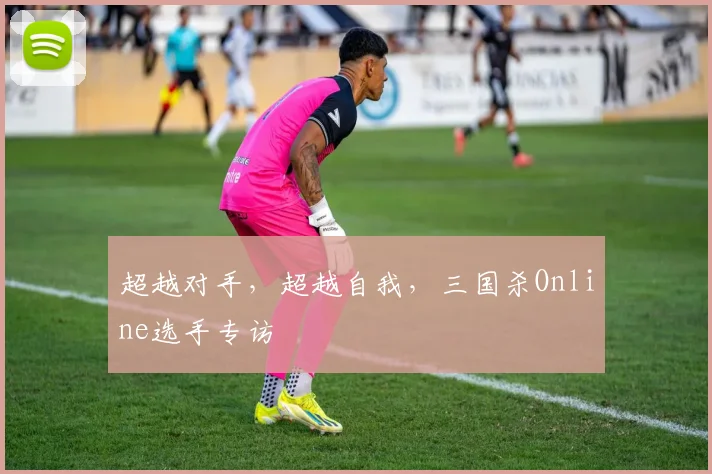 超越对手，超越自我，三国杀Online选手专访