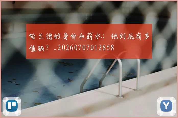 哈兰德的身价和薪水:他到底有多值钱?_20260707012858