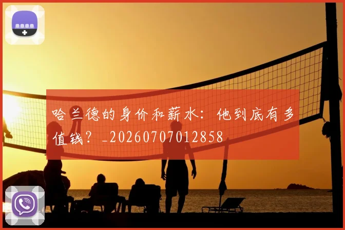 哈兰德的身价和薪水：他到底有多值钱？_20260707012858