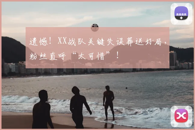 遗憾！XX战队关键失误葬送好局，粉丝直呼“太可惜”！