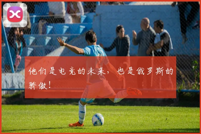 他们是电竞的未来，也是俄罗斯的骄傲！