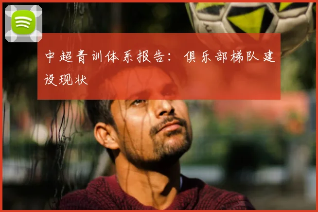 中超青训体系报告：俱乐部梯队建设现状