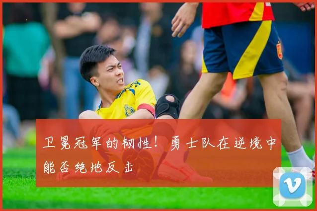 卫冕冠军的韧性！勇士队在逆境中能否绝地反击