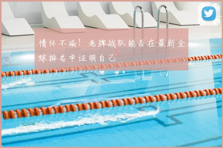 情怀不减！老牌战队能否在最新全球排名中证明自己