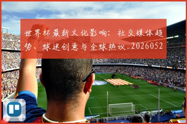 世界杯最新文化影响:社交媒体趋势、球迷创意与全球热议_20260526125714