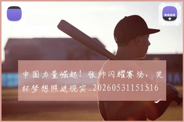 中国力量崛起！张帅闪耀赛场，奖杯梦想照进现实_20260531151516