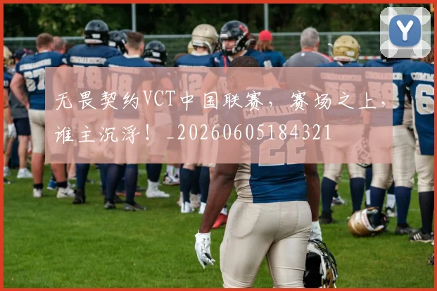 无畏契约VCT中国联赛，赛场之上，谁主沉浮！_20260605184321