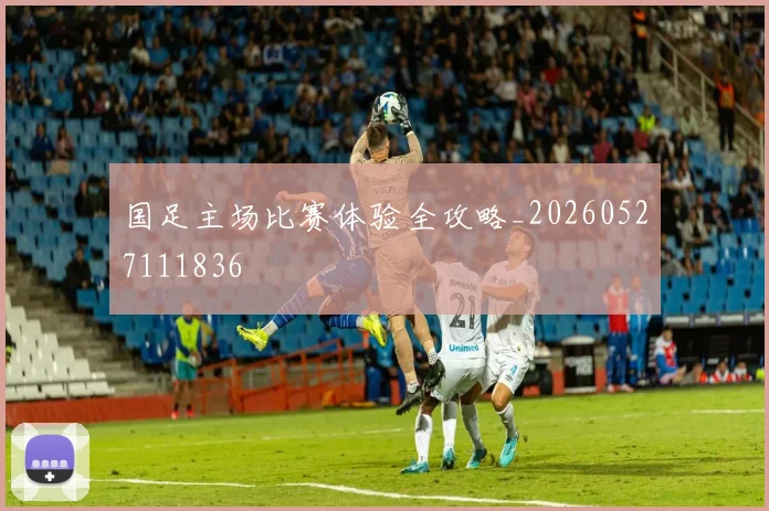 国足主场比赛体验全攻略_20260527111836