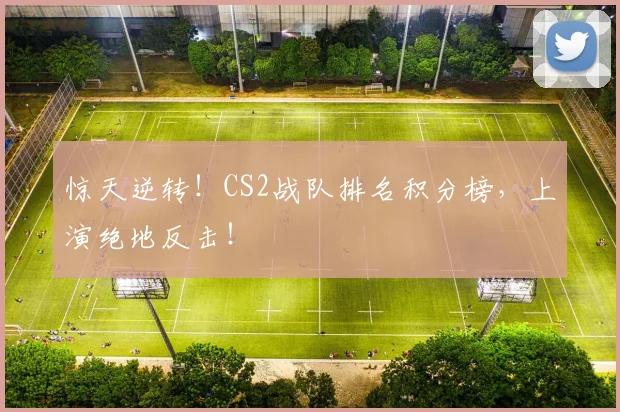 惊天逆转！CS2战队排名积分榜，上演绝地反击！