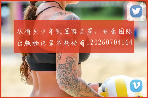 从街头少年到国际巨星，电竞国际出版物记录不朽传奇_20260704164616