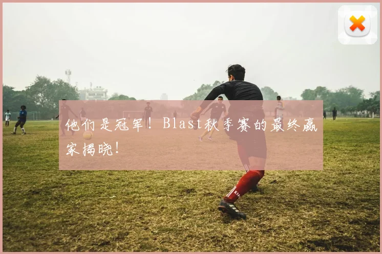 他们是冠军！Blast秋季赛的最终赢家揭晓！