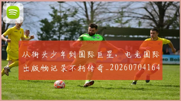 从街头少年到国际巨星,电竞国际出版物记录不朽传奇_20260704164616