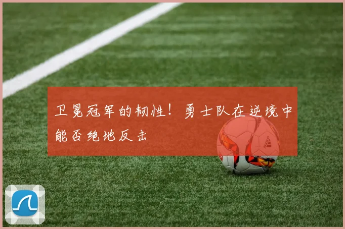 卫冕冠军的韧性！勇士队在逆境中能否绝地反击