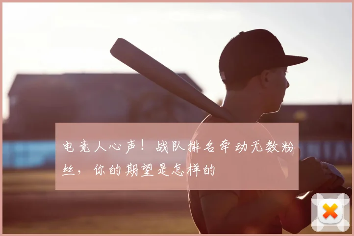 电竞人心声！战队排名牵动无数粉丝，你的期望是怎样的