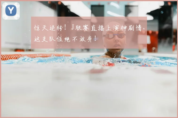 惊天逆转！J联赛直播上演神剧情，这支队伍绝不放弃！
