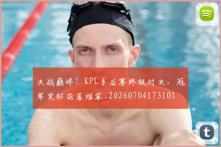 决战巅峰!KPL季后赛终极对决,冠军奖杯花落谁家_20260704173101