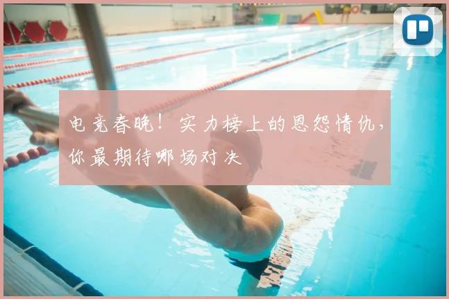电竞春晚！实力榜上的恩怨情仇，你最期待哪场对决