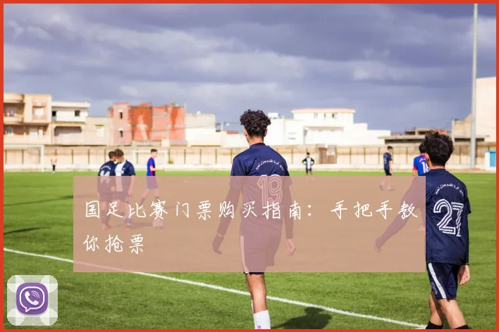 国足比赛门票购买指南：手把手教你抢票
