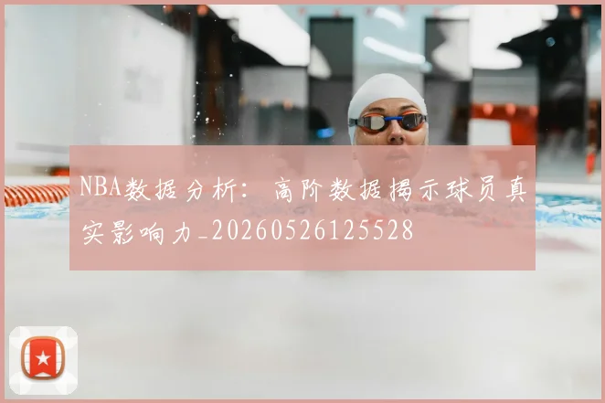 NBA数据分析:高阶数据揭示球员真实影响力_20260526125528