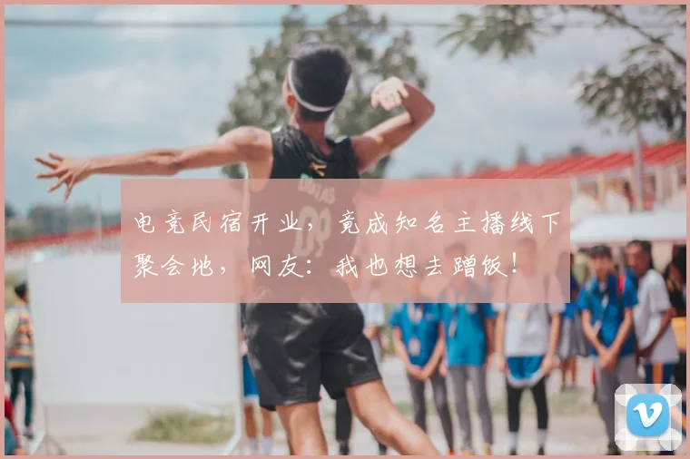 电竞民宿开业,竟成知名主播线下聚会地,网友:我也想去蹭饭!