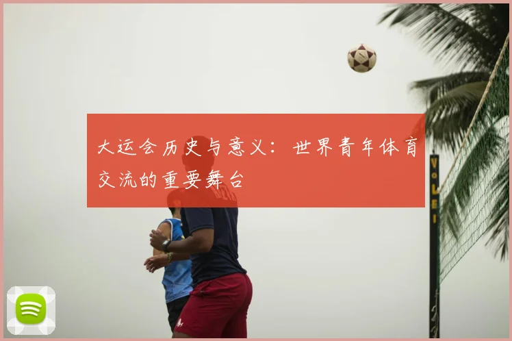 大运会历史与意义：世界青年体育交流的重要舞台