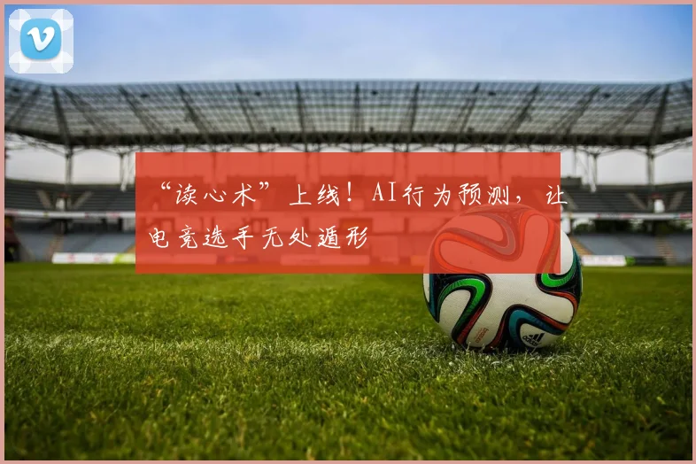 “读心术”上线！AI行为预测，让电竞选手无处遁形