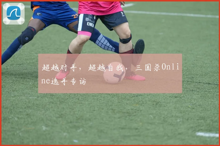 超越对手，超越自我，三国杀Online选手专访