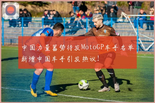 中国力量蓄势待发MotoGP车手名单新增中国车手引发热议！
