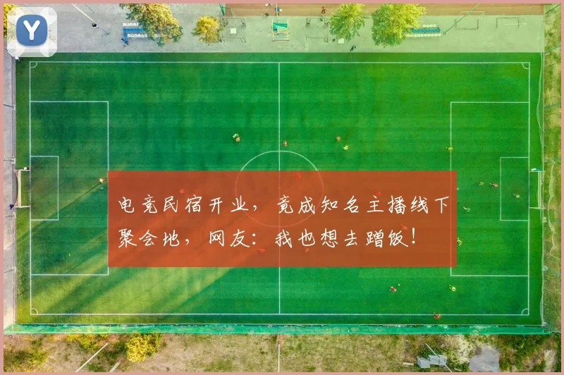 电竞民宿开业，竟成知名主播线下聚会地，网友：我也想去蹭饭！