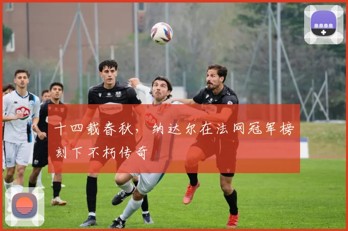 十四载春秋，纳达尔在法网冠军榜刻下不朽传奇