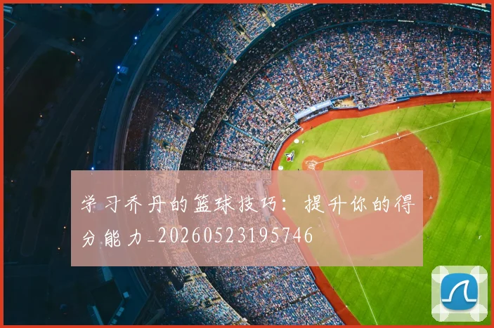学习乔丹的篮球技巧：提升你的得分能力_20260523195746