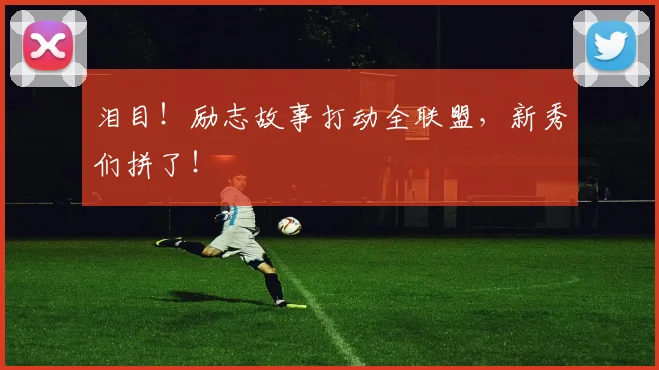 泪目！励志故事打动全联盟，新秀们拼了！