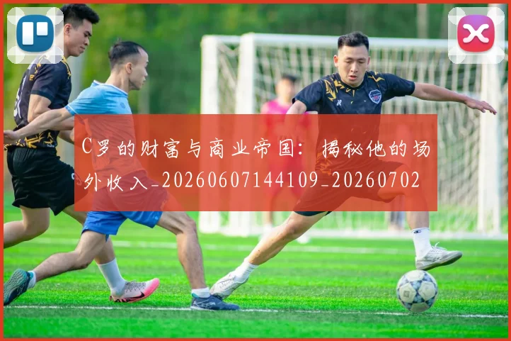 C罗的财富与商业帝国：揭秘他的场外收入_20260607144109_20260702042504