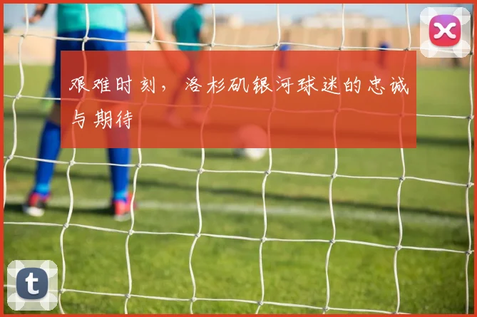 艰难时刻，洛杉矶银河球迷的忠诚与期待