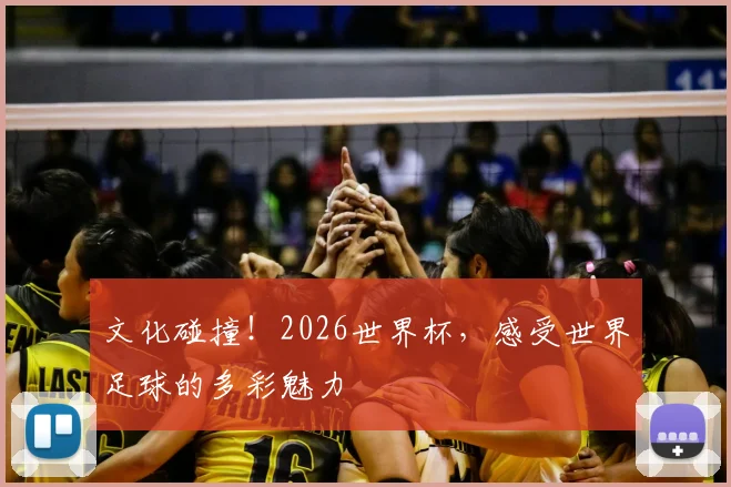 文化碰撞！2026世界杯，感受世界足球的多彩魅力