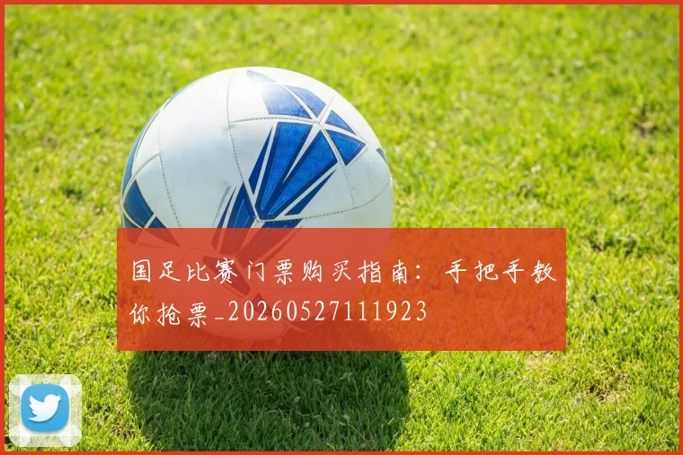 国足比赛门票购买指南：手把手教你抢票_20260527111923