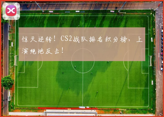 惊天逆转！CS2战队排名积分榜，上演绝地反击！
