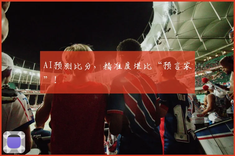 AI预测比分，精准度堪比“预言家”！