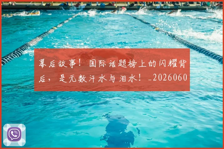 幕后故事！国际话题榜上的闪耀背后，是无数汗水与泪水！_20260604221610_20260707151552