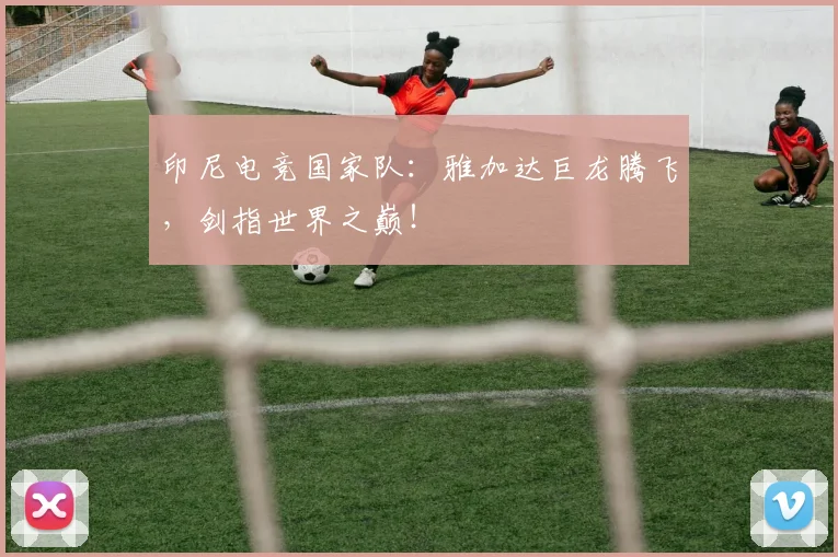 印尼电竞国家队：雅加达巨龙腾飞，剑指世界之巅！
